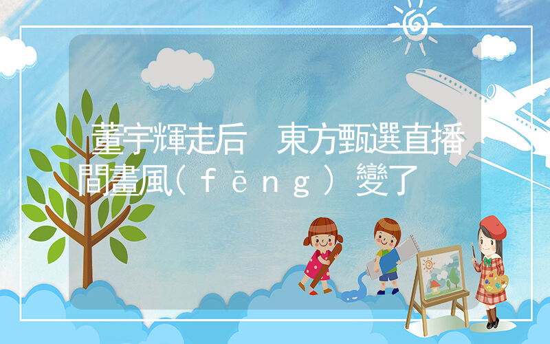 董宇輝走后 東方甄選直播間畫風(fēng)變了插圖